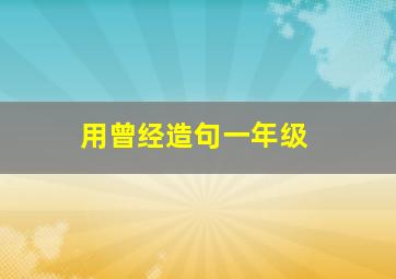 用曾经造句一年级