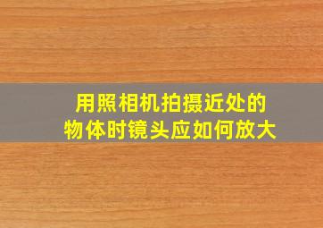 用照相机拍摄近处的物体时镜头应如何放大