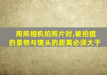 用照相机拍照片时,被拍摄的景物与镜头的距离必须大于