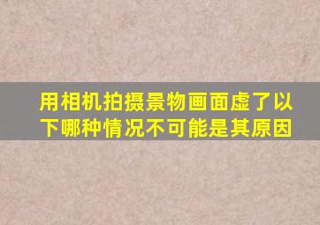 用相机拍摄景物画面虚了以下哪种情况不可能是其原因