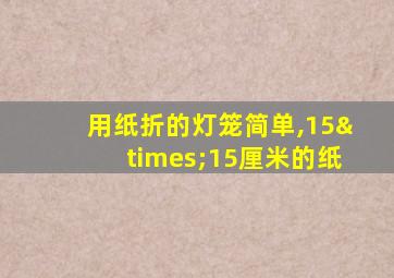 用纸折的灯笼简单,15×15厘米的纸