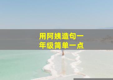 用阿姨造句一年级简单一点