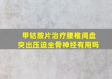 甲钴胺片治疗腰椎间盘突出压迫坐骨神经有用吗