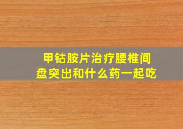 甲钴胺片治疗腰椎间盘突出和什么药一起吃