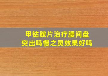 甲钴胺片治疗腰间盘突出吗慢之灵效果好吗