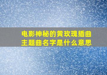 电影神秘的黄玫瑰插曲主题曲名字是什么意思