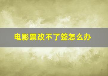 电影票改不了签怎么办