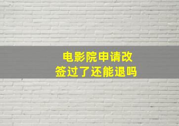 电影院申请改签过了还能退吗