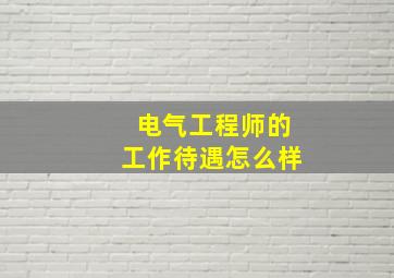 电气工程师的工作待遇怎么样