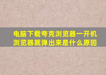 电脑下载夸克浏览器一开机浏览器就弹出来是什么原因