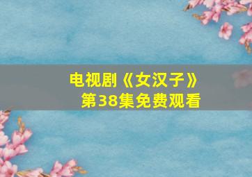 电视剧《女汉子》第38集免费观看