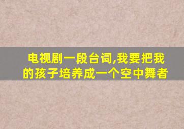 电视剧一段台词,我要把我的孩子培养成一个空中舞者