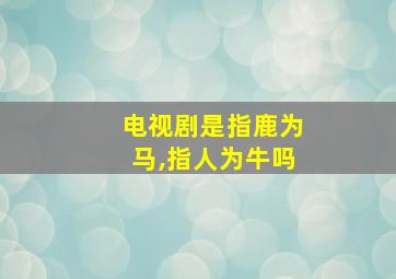 电视剧是指鹿为马,指人为牛吗