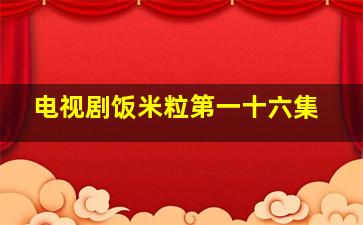 电视剧饭米粒第一十六集