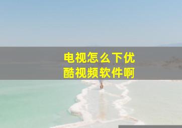 电视怎么下优酷视频软件啊