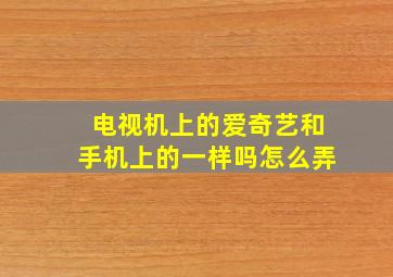 电视机上的爱奇艺和手机上的一样吗怎么弄