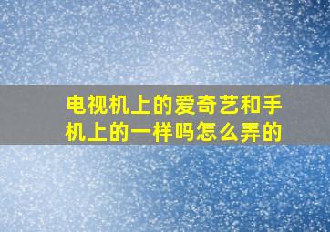 电视机上的爱奇艺和手机上的一样吗怎么弄的