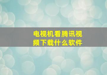 电视机看腾讯视频下载什么软件