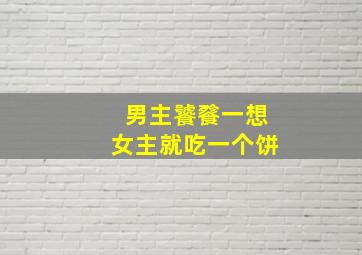 男主饕餮一想女主就吃一个饼