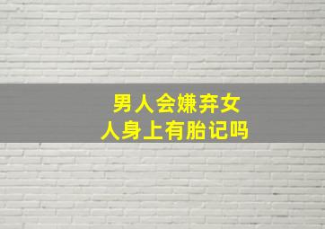 男人会嫌弃女人身上有胎记吗