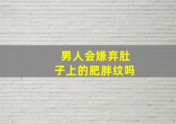 男人会嫌弃肚子上的肥胖纹吗