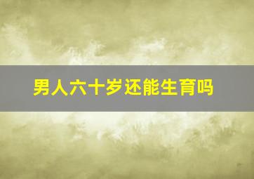 男人六十岁还能生育吗