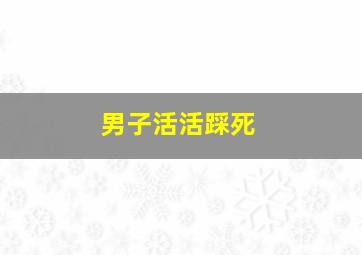 男子活活踩死