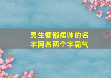 男生慵懒痞帅的名字网名两个字霸气