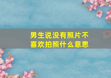 男生说没有照片不喜欢拍照什么意思