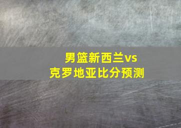 男篮新西兰vs克罗地亚比分预测