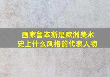 画家鲁本斯是欧洲美术史上什么风格的代表人物