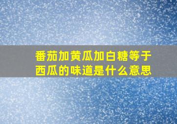 番茄加黄瓜加白糖等于西瓜的味道是什么意思