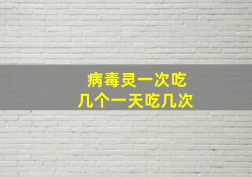 病毒灵一次吃几个一天吃几次