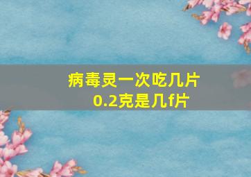 病毒灵一次吃几片0.2克是几f片