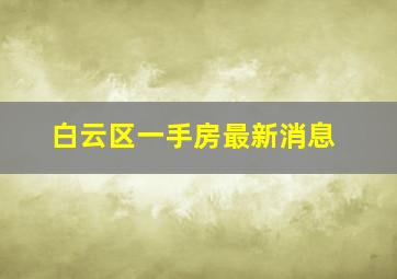 白云区一手房最新消息