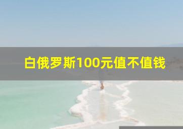 白俄罗斯100元值不值钱