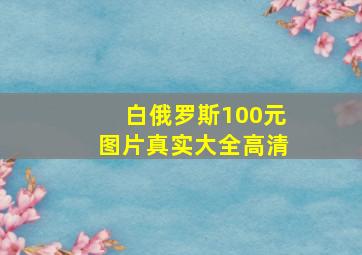 白俄罗斯100元图片真实大全高清