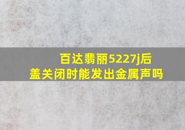 百达翡丽5227j后盖关闭时能发出金属声吗