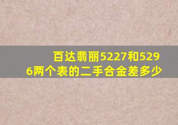 百达翡丽5227和5296两个表的二手合金差多少