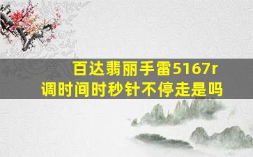 百达翡丽手雷5167r调时间时秒针不停走是吗