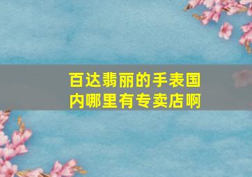 百达翡丽的手表国内哪里有专卖店啊