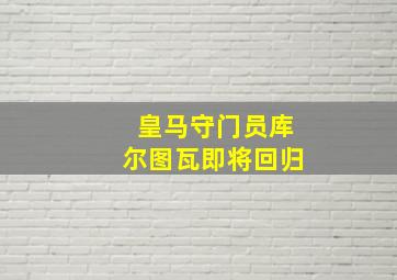 皇马守门员库尔图瓦即将回归