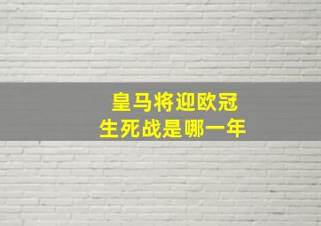 皇马将迎欧冠生死战是哪一年