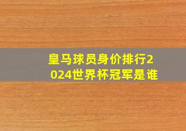 皇马球员身价排行2024世界杯冠军是谁