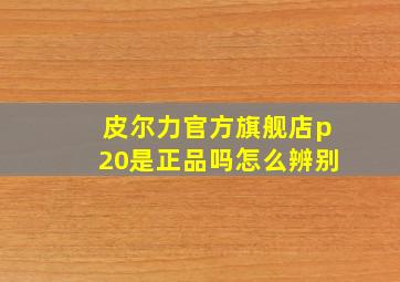 皮尔力官方旗舰店p20是正品吗怎么辨别