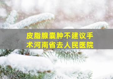 皮脂腺囊肿不建议手术河南省去人民医院