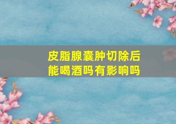 皮脂腺囊肿切除后能喝酒吗有影响吗