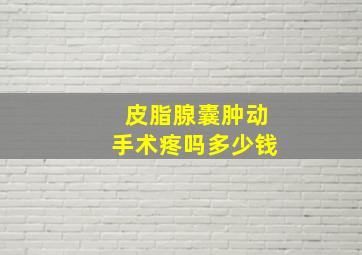 皮脂腺囊肿动手术疼吗多少钱