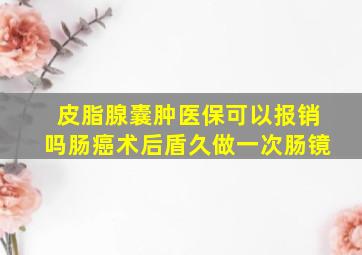 皮脂腺囊肿医保可以报销吗肠癌术后盾久做一次肠镜