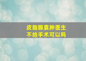 皮脂腺囊肿医生不给手术可以吗